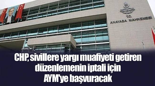 CHP, sivillere yargı muafiyeti getiren düzenlemenin iptali için AYM'ye başvuracak