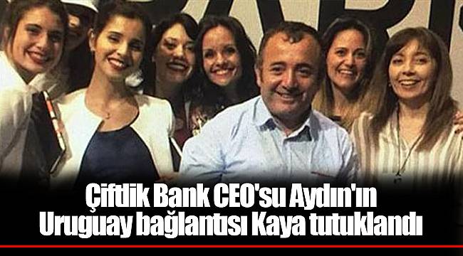 Çiftlik Bank CEO'su Aydın'ın Uruguay bağlantısı Kaya tutuklandı