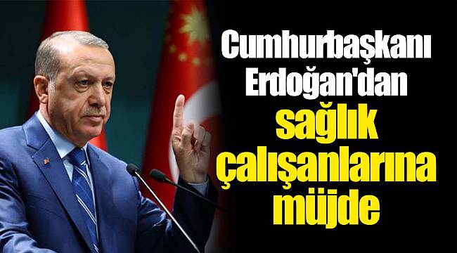 Cumhurbaşkanı Erdoğan'dan sağlık çalışanlarına müjde