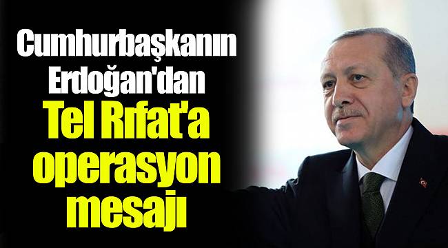 Cumhurbaşkanın Erdoğan'dan Tel Rıfat'a operasyon mesajı