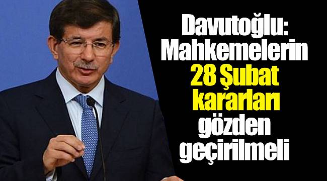 Davutoğlu: Mahkemelerin 28 Şubat'ta verdiği kararlar, yeniden gözden geçirilmeli