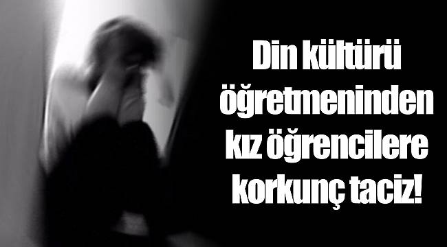 Din kültürü öğretmeninden kız öğrencilere korkunç taciz!
