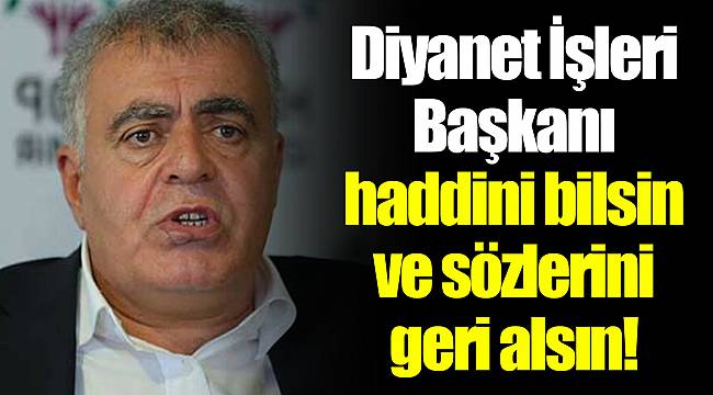 Diyanet İşleri Başkanı haddini bilsin ve sözlerini geri alsın!
