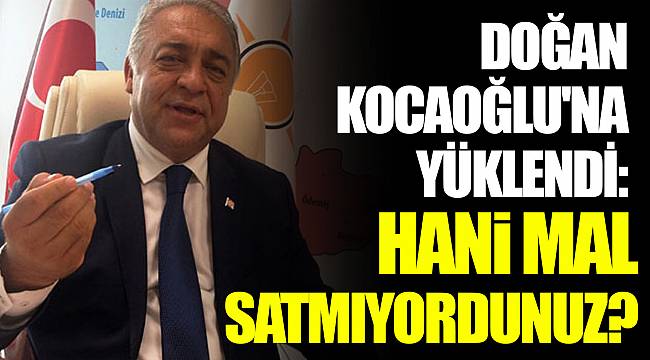 DOĞAN KOCAOĞLU'NA YÜKLENDİ: “HANİ MAL SATMIYORDUNUZ?”