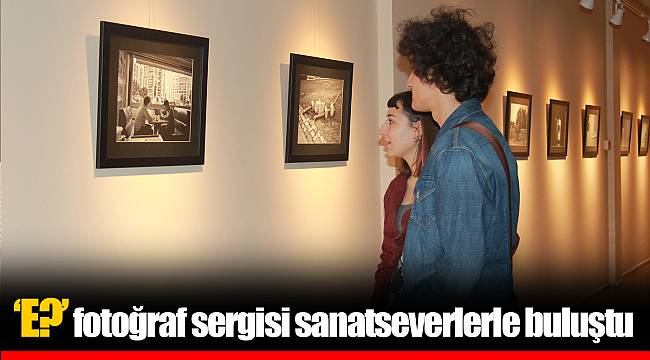 ‘E?’ fotoğraf sergisi sanatseverlerle buluştu
