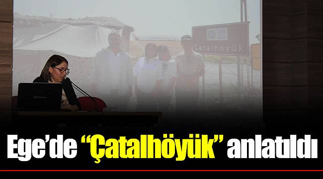 Ege’de “Çatalhöyük” anlatıldı