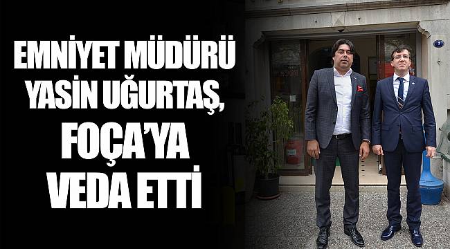 EMNİYET MÜDÜRÜ YASİN UĞURTAŞ, FOÇA’YA VEDA ETTİ