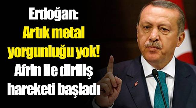 Erdoğan: Artık metal yorgunluğu yok! Afrin ile diriliş hareketi başladı