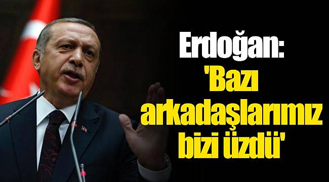 Erdoğan: 'Bazı arkadaşlarımız bizi üzdü'