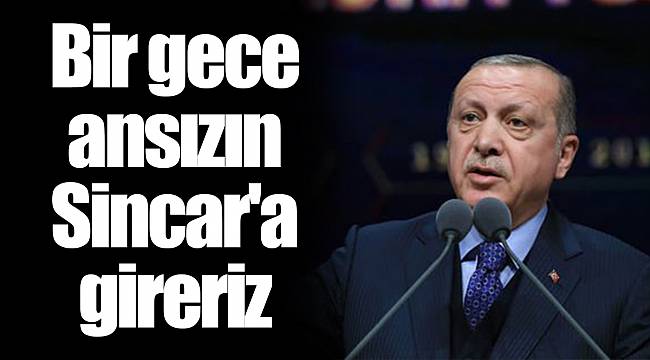 Erdoğan'dan ABD'ye: Bir gece ansızın ikinci Kandil olan Sincar'a da gireriz, dostsak gerekli kolaylığı sağlarsınız