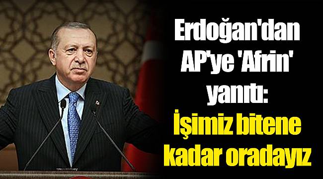 Erdoğan'dan AP'ye 'Afrin' yanıtı: İşimiz bitene kadar oradayız