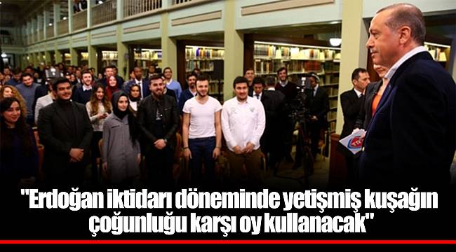 "Erdoğan iktidarı döneminde yetişmiş kuşağın çoğunluğu karşı oy kullanacak"