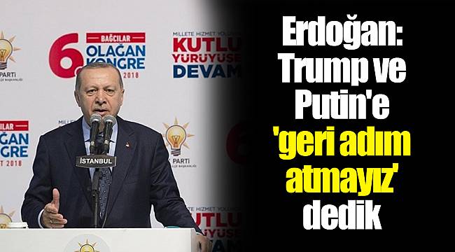 Erdoğan: Trump ve Putin'e 'geri adım atmayız' dedik
