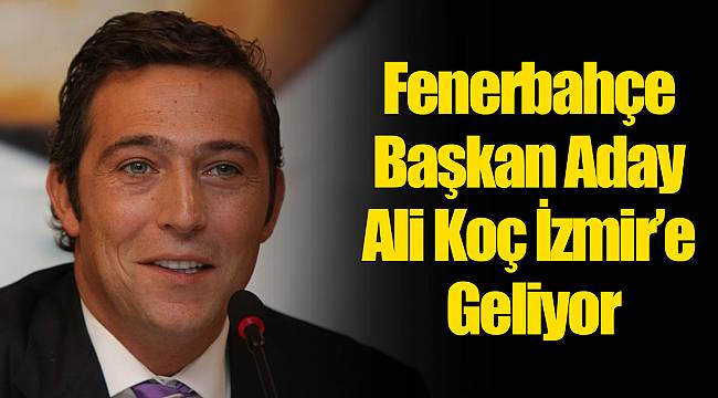 Fenerbahçe Başkan Aday Ali Koç İzmir'e Geliyor