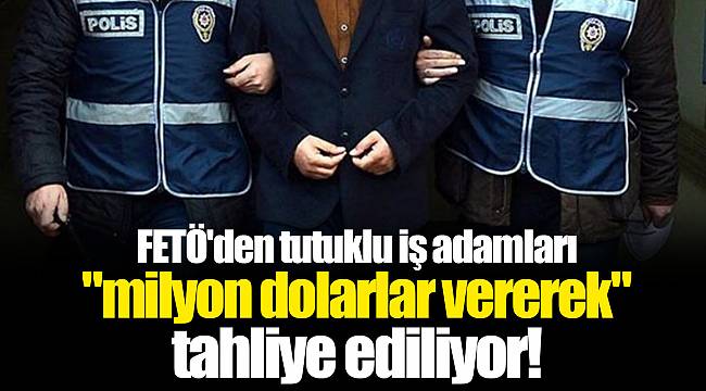 FETÖ'den tutuklu iş adamları "milyon dolarlar vererek"  tahliye ediliyor!