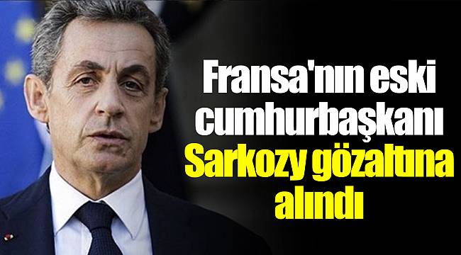 Fransa'nın eski cumhurbaşkanı Sarkozy gözaltına alındı