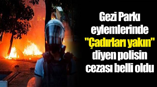 Gezi Parkı eylemlerinde "Çadırları yakın" diyen polisin cezası belli oldu