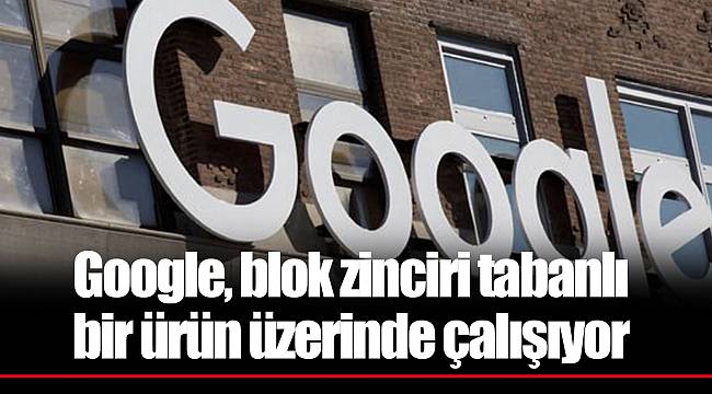 Google, blok zinciri tabanlı bir ürün üzerinde çalışıyor