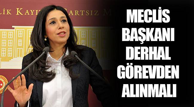GÜLAY YEDEKCİ: MECLİS BAŞKANI DERHAL GÖREVDEN ALINMALI