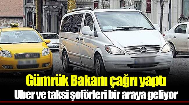 Gümrük Bakanı çağrı yaptı; Uber ve taksi şoförleri bir araya geliyor