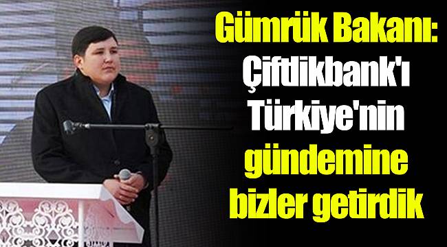 Gümrük Bakanı: Çiftlikbank'ı Türkiye'nin gündemine bizler getirdik