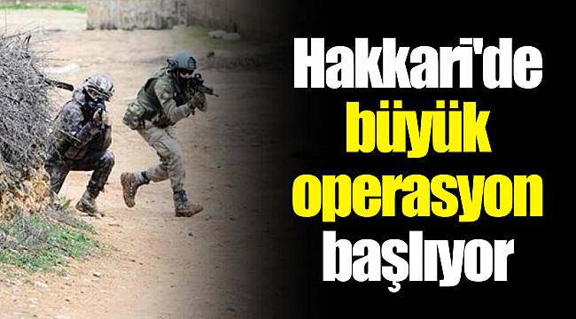 Hakkari'de büyük operasyon başlıyor
