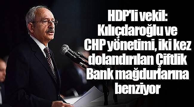 HDP'li vekil: Kılıçdaroğlu ve CHP yönetimi, iki kez dolandırılan Çiftlik Bank mağdurlarına benziyor