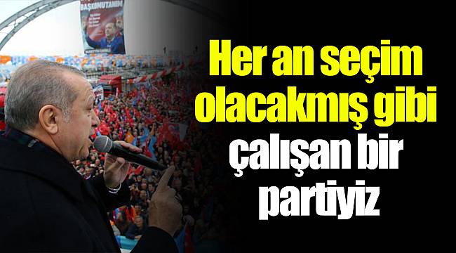 Her an seçim olacakmış gibi çalışan bir partiyiz