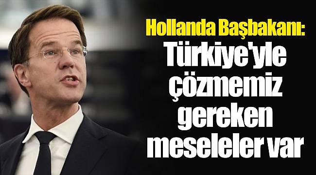 Hollanda Başbakanı: Türkiye'yle çözmemiz gereken meseleler var