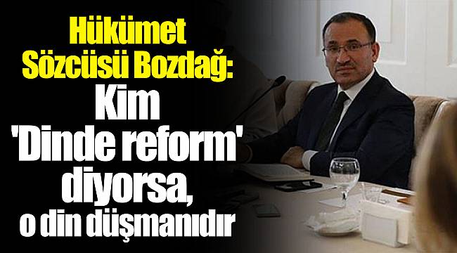 Hükümet Sözcüsü Bozdağ: Kim 'Dinde reform' diyorsa, o din düşmanıdır