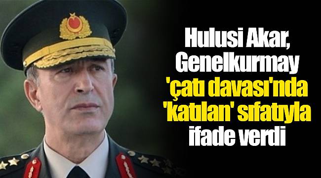 Hulusi Akar, Genelkurmay 'çatı davası'nda 'katılan' sıfatıyla ifade verdi