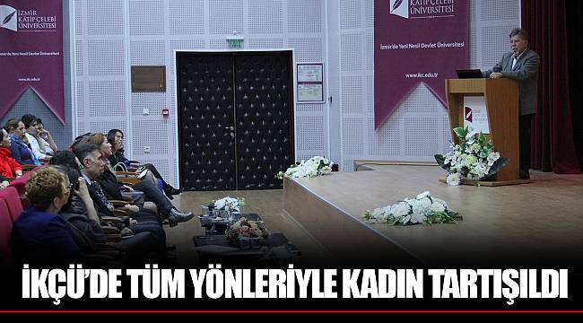 İKÇÜ’DE TÜM YÖNLERİYLE KADIN TARTIŞILDI