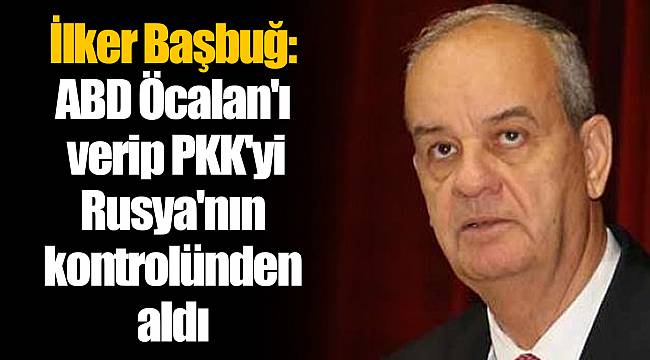 İlker Başbuğ: ABD Öcalan'ı verip PKK'yi Rusya'nın kontrolünden aldı