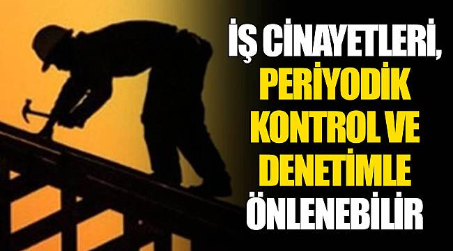 İŞ CİNAYETLERİ, PERİYODİK KONTROL VE DENETİMLE ÖNLENEBİLİR