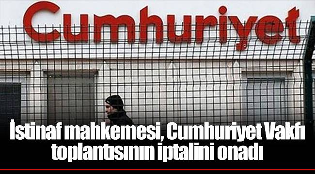 İstinaf mahkemesi, Cumhuriyet Vakfı toplantısının iptalini onadı