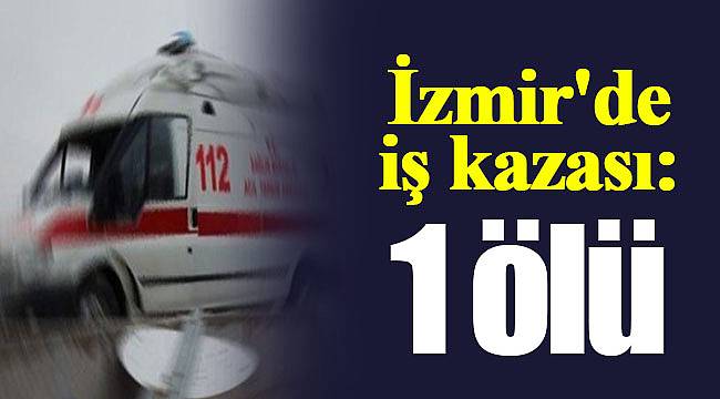 İzmir'de iş kazası: 1 ölü