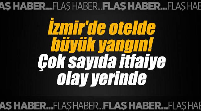 İzmir'de otelde büyük yangın! Çok sayıda itfaiye olay yerinde