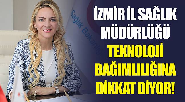 İZMİR İL SAĞLIK MÜDÜRLÜĞÜ TEKNOLOJİ BAĞIMLILIĞINA DİKKAT DİYOR!