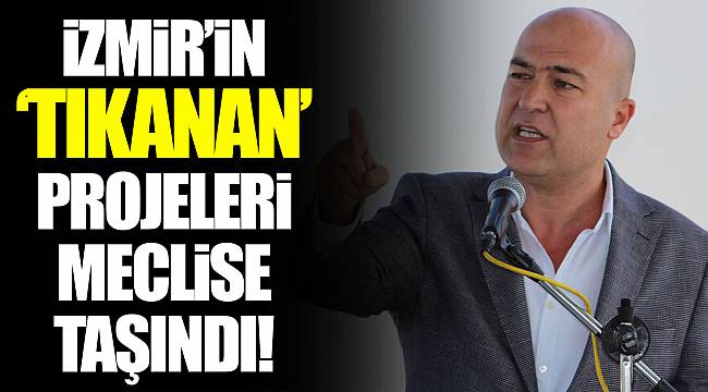 İZMİR’İN ‘TIKANAN’ PROJELERİ MECLİSE TAŞINDI!