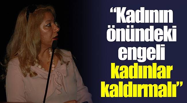 “Kadının önündeki engeli kadınlar kaldırmalı”