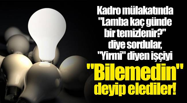 Kadro mülakatında "Lamba kaç günde bir temizlenir?" diye sordular, "Yirmi" diyen işçiyi "Bilemedin" deyip elediler!
