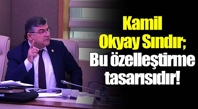 Kamil Okyay Sındır; “Bu özelleştirme tasarısıdır!