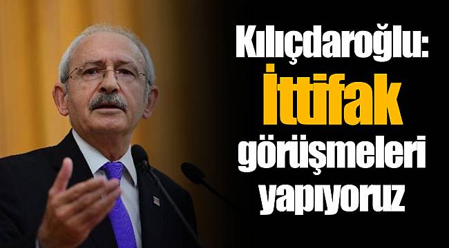 Kılıçdaroğlu: İttifak görüşmeleri yapıyoruz