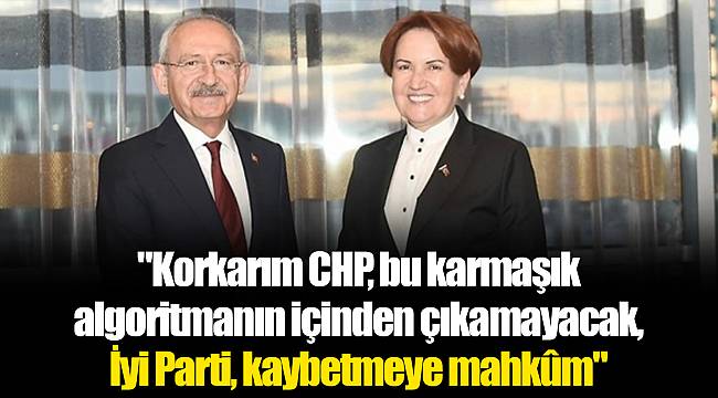 "Korkarım CHP, bu karmaşık algoritmanın içinden çıkamayacak, İyi Parti, kaybetmeye mahkûm"