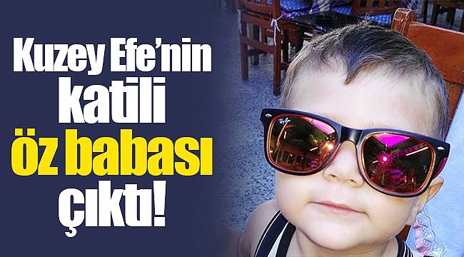 Kuzey Efe’nin katili öz babası çıktı!