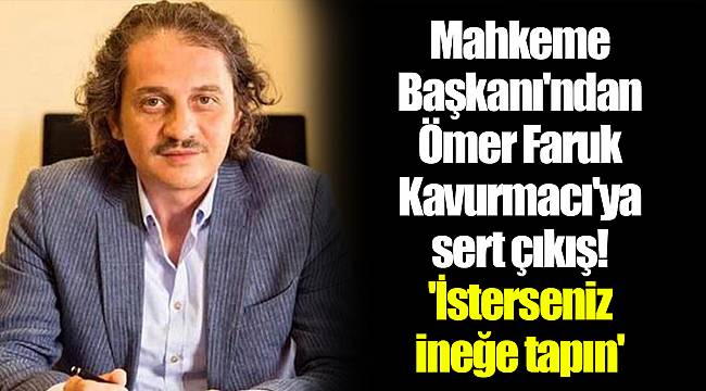 Mahkeme Başkanı'ndan Ömer Faruk Kavurmacı'ya sert çıkış! 'İsterseniz ineğe tapın'