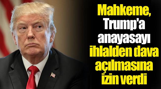 Mahkeme, Trump'a anayasayı ihlalden dava açılmasına izin verdi
