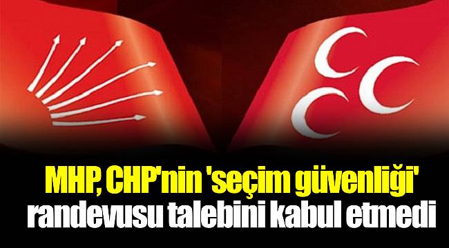 MHP, CHP'nin 'seçim güvenliği' randevusu talebini kabul etmedi