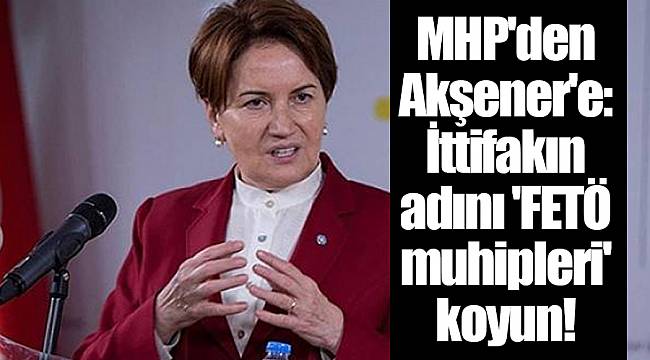 MHP'den Akşener'e: İttifakın adını 'FETÖ muhipleri' koyun!