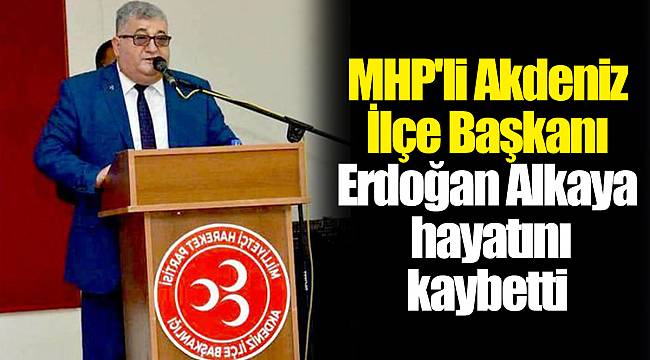 MHP'li Akdeniz İlçe Başkanı Erdoğan Alkaya hayatını kaybetti